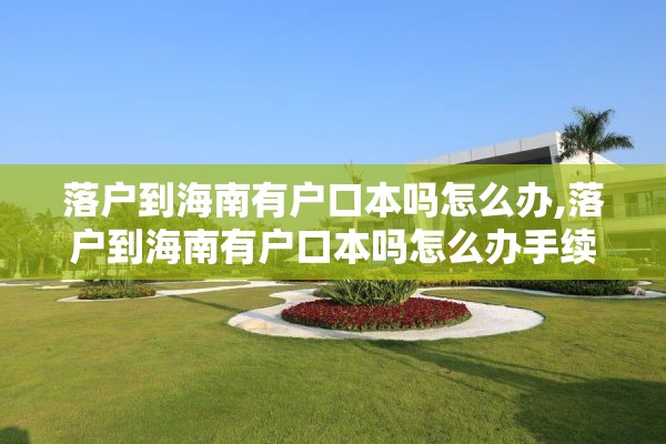 落户到海南有户口本吗怎么办,落户到海南有户口本吗怎么办手续