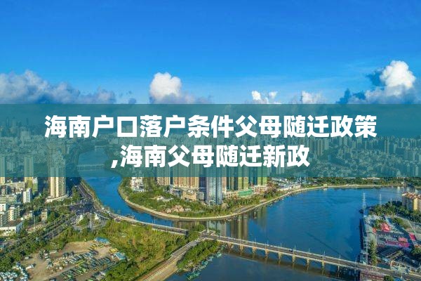 海南户口落户条件父母随迁政策,海南父母随迁新政