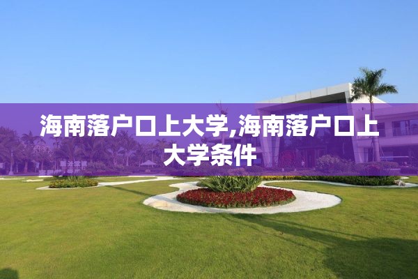 海南落户口上大学,海南落户口上大学条件