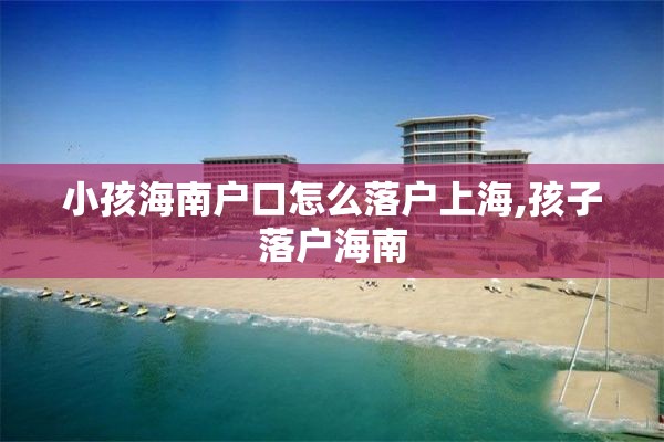 小孩海南户口怎么落户上海,孩子落户海南