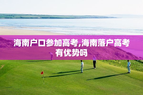 海南户口参加高考,海南落户高考有优势吗
