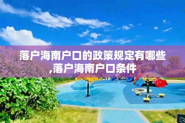 落户海南户口的政策规定有哪些,落户海南户口条件