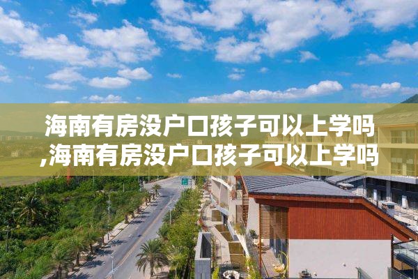 海南有房没户口孩子可以上学吗,海南有房没户口孩子可以上学吗现在