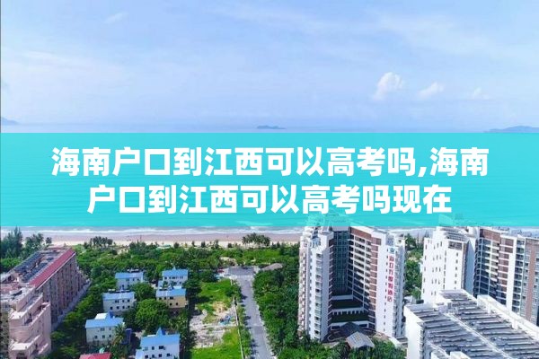 海南户口到江西可以高考吗,海南户口到江西可以高考吗现在