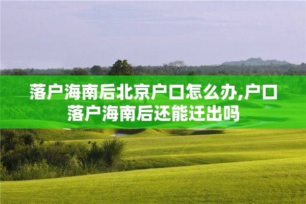 落户海南后北京户口怎么办,户口落户海南后还能迁出吗