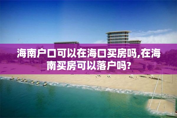 海南户口可以在海口买房吗,在海南买房可以落户吗?