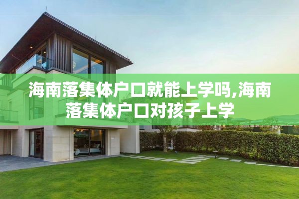 海南落集体户口就能上学吗,海南落集体户口对孩子上学