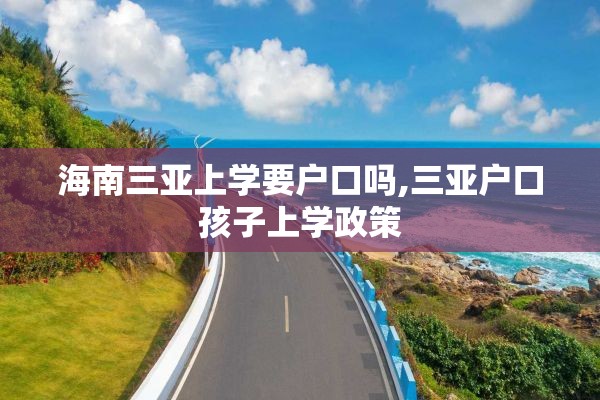 海南三亚上学要户口吗,三亚户口孩子上学政策