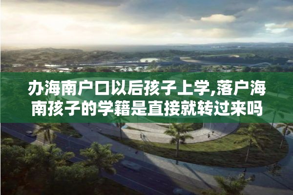 办海南户口以后孩子上学,落户海南孩子的学籍是直接就转过来吗