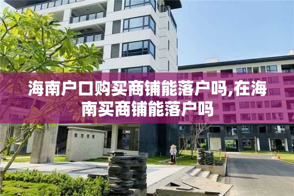 海南户口购买商铺能落户吗,在海南买商铺能落户吗