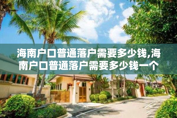 海南户口普通落户需要多少钱,海南户口普通落户需要多少钱一个月