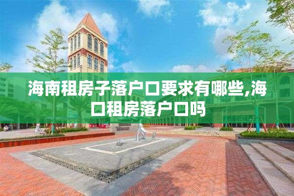 海南租房子落户口要求有哪些,海口租房落户口吗