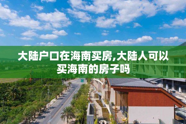 大陆户口在海南买房,大陆人可以买海南的房子吗