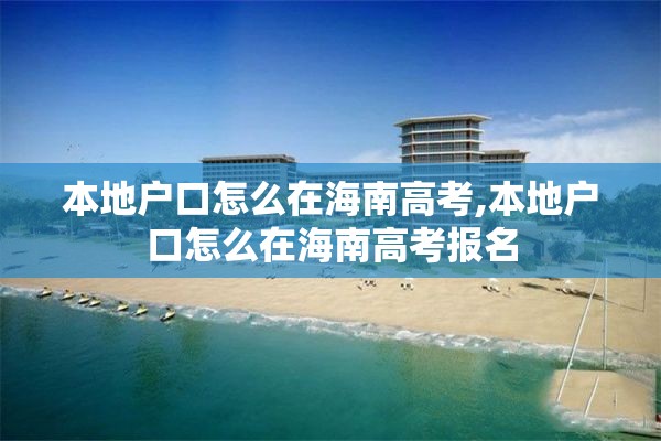 本地户口怎么在海南高考,本地户口怎么在海南高考报名