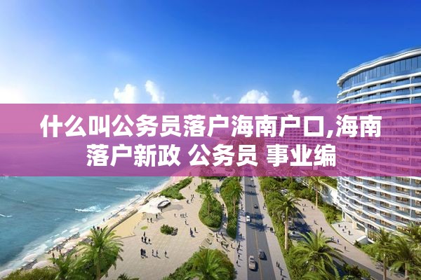 什么叫公务员落户海南户口,海南落户新政 公务员 事业编