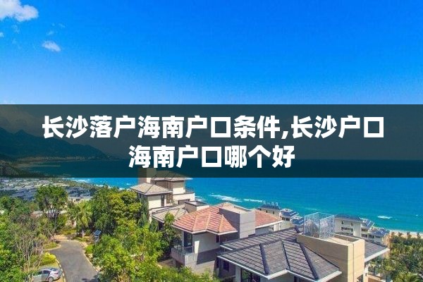 长沙落户海南户口条件,长沙户口海南户口哪个好