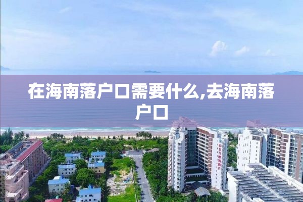 在海南落户口需要什么,去海南落户口