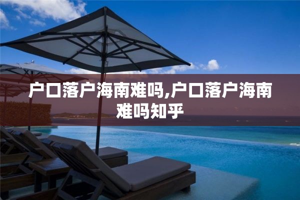 户口落户海南难吗,户口落户海南难吗知乎