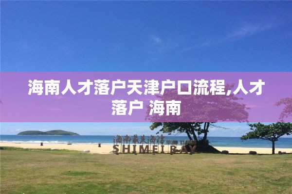 海南人才落户天津户口流程,人才落户 海南