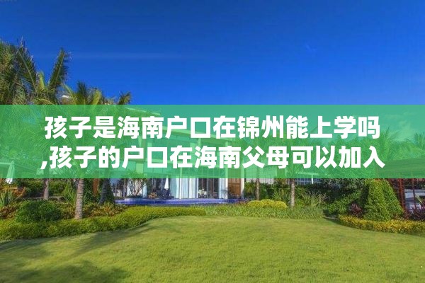 孩子是海南户口在锦州能上学吗,孩子的户口在海南父母可以加入吗