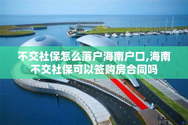 不交社保怎么落户海南户口,海南不交社保可以签购房合同吗