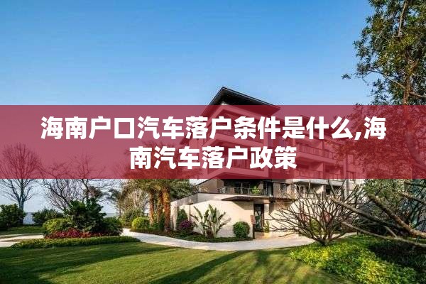 海南户口汽车落户条件是什么,海南汽车落户政策