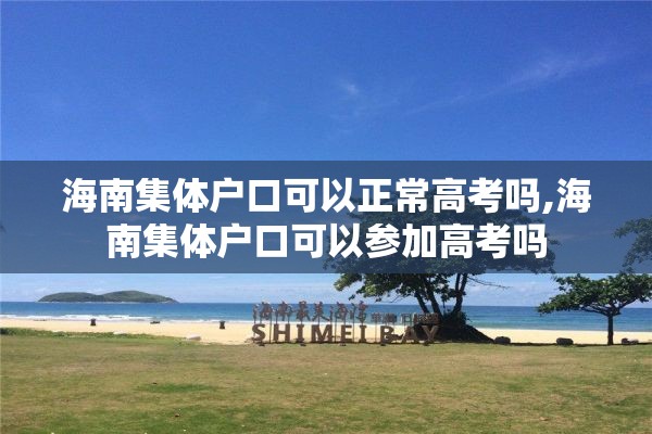 海南集体户口可以正常高考吗,海南集体户口可以参加高考吗