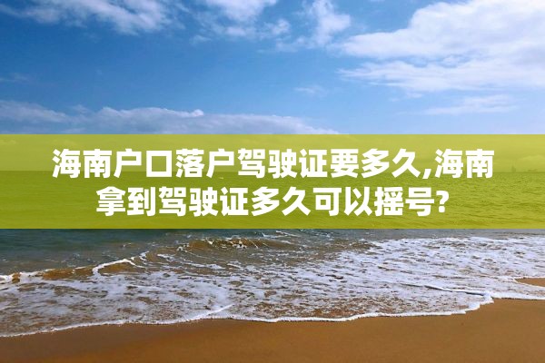 海南户口落户驾驶证要多久,海南拿到驾驶证多久可以摇号?