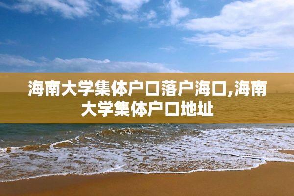 海南大学集体户口落户海口,海南大学集体户口地址