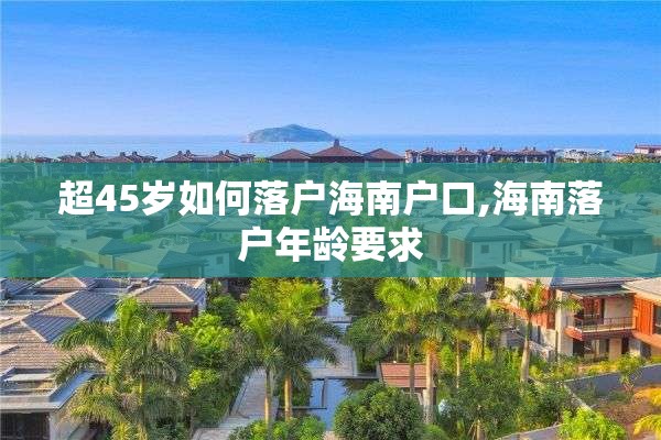 超45岁如何落户海南户口,海南落户年龄要求