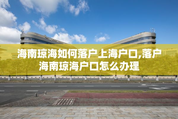 海南琼海如何落户上海户口,落户海南琼海户口怎么办理