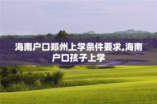 海南户口郑州上学条件要求,海南户口孩子上学
