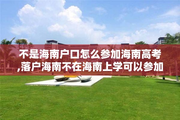 不是海南户口怎么参加海南高考,落户海南不在海南上学可以参加海南的高考吗