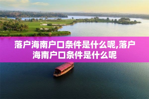 落户海南户口条件是什么呢,落户海南户口条件是什么呢