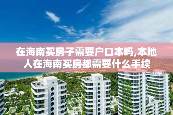 在海南买房子需要户口本吗,本地人在海南买房都需要什么手续