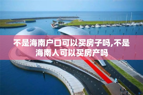不是海南户口可以买房子吗,不是海南人可以买房产吗