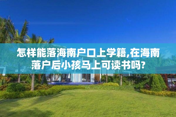 怎样能落海南户口上学籍,在海南落户后小孩马上可读书吗?