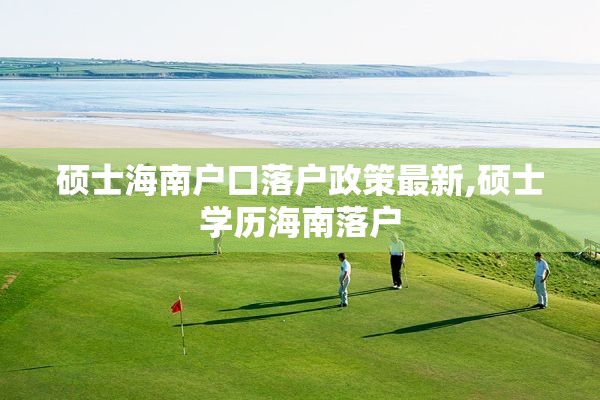 硕士海南户口落户政策最新,硕士学历海南落户