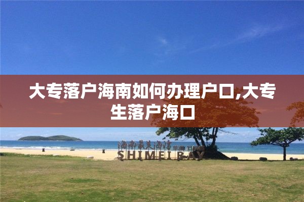 大专落户海南如何办理户口,大专生落户海口