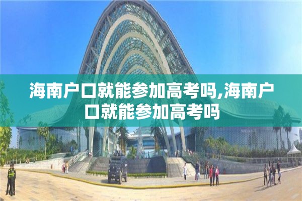 海南户口就能参加高考吗,海南户口就能参加高考吗