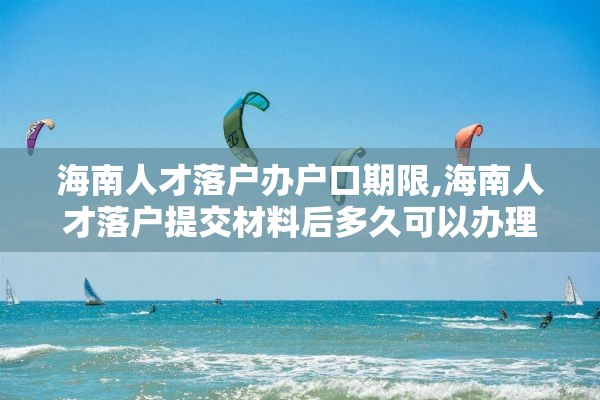 海南人才落户办户口期限,海南人才落户提交材料后多久可以办理好