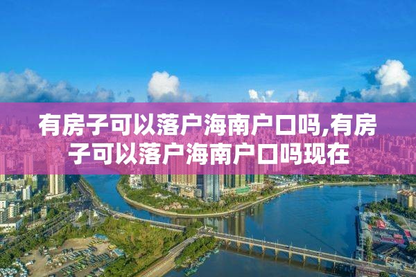 有房子可以落户海南户口吗,有房子可以落户海南户口吗现在