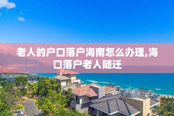 老人的户口落户海南怎么办理,海口落户老人随迁