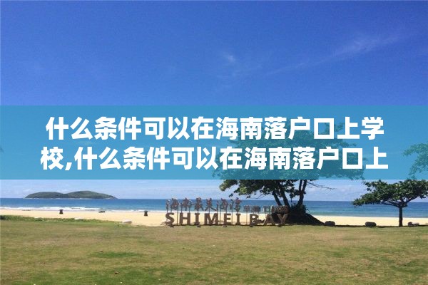 什么条件可以在海南落户口上学校,什么条件可以在海南落户口上学校呢