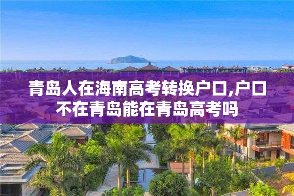青岛人在海南高考转换户口,户口不在青岛能在青岛高考吗