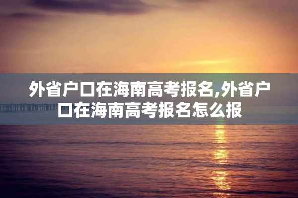 外省户口在海南高考报名,外省户口在海南高考报名怎么报