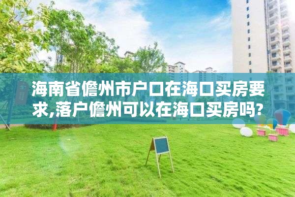 海南省儋州市户口在海口买房要求,落户儋州可以在海口买房吗?