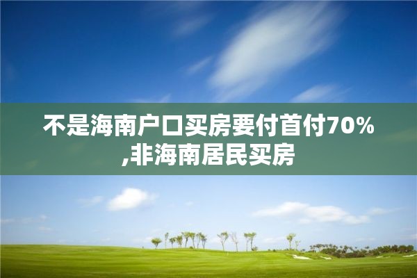 不是海南户口买房要付首付70%,非海南居民买房