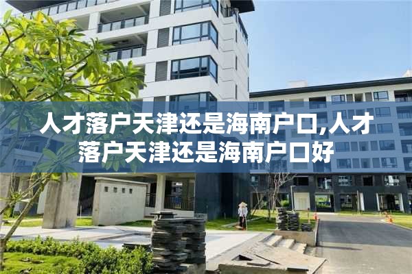 人才落户天津还是海南户口,人才落户天津还是海南户口好