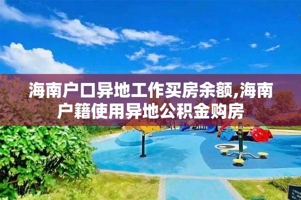 海南户口异地工作买房余额,海南户籍使用异地公积金购房
